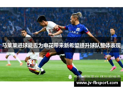马莱莱进球能否为申花带来新希望提升球队整体表现
