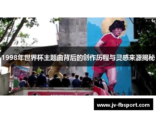 1998年世界杯主题曲背后的创作历程与灵感来源揭秘 1998年世界杯主题曲背后的创作历程与灵感来源揭秘