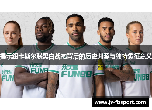 揭示纽卡斯尔联黑白战袍背后的历史渊源与独特象征意义 揭示纽卡斯尔联黑白战袍背后的历史渊源与独特象征意义