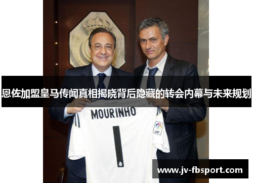 恩佐加盟皇马传闻真相揭晓背后隐藏的转会内幕与未来规划