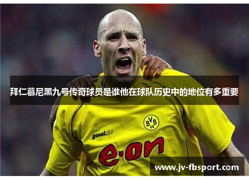 拜仁慕尼黑九号传奇球员是谁他在球队历史中的地位有多重要