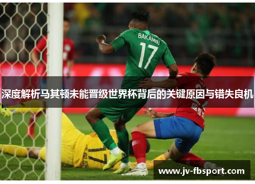 深度解析马其顿未能晋级世界杯背后的关键原因与错失良机 深度解析马其顿未能晋级世界杯背后的关键原因与错失良机