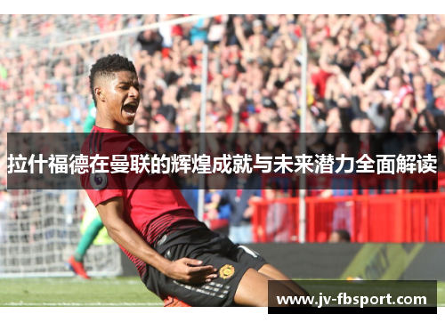 拉什福德在曼联的辉煌成就与未来潜力全面解读