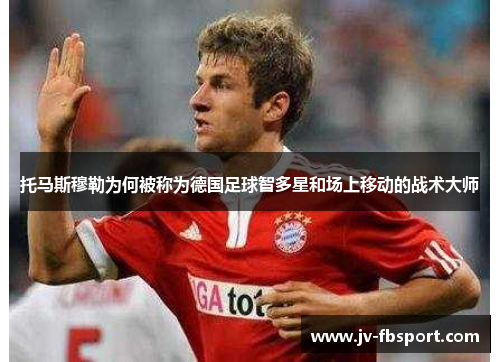 托马斯穆勒为何被称为德国足球智多星和场上移动的战术大师