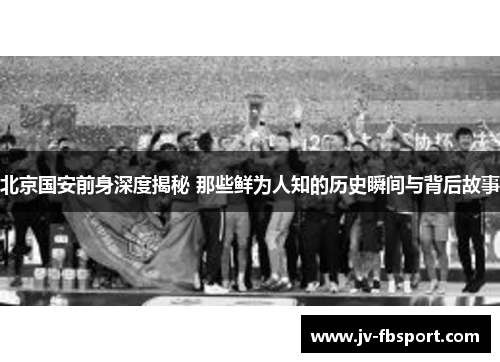 北京国安前身深度揭秘 那些鲜为人知的历史瞬间与背后故事