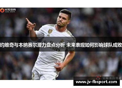 约维奇与本纳赛尔潜力盘点分析 未来表现如何影响球队成败 约维奇与本纳赛尔潜力盘点分析 未来表现如何影响球队成败