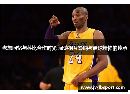 老詹回忆与科比合作时光 深谈相互影响与篮球精神的传承 老詹回忆与科比合作时光 深谈相互影响与篮球精神的传承