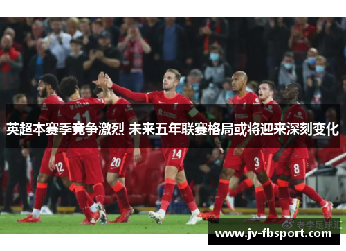 英超本赛季竞争激烈 未来五年联赛格局或将迎来深刻变化