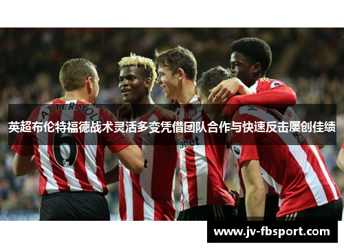 英超布伦特福德战术灵活多变凭借团队合作与快速反击屡创佳绩