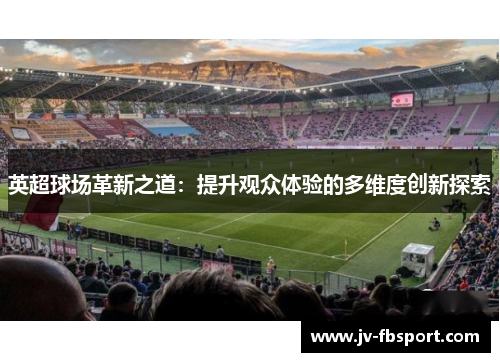 英超球场革新之道:提升观众体验的多维度创新探索 英超球场革新之道:提升观众体验的多维度创新探索