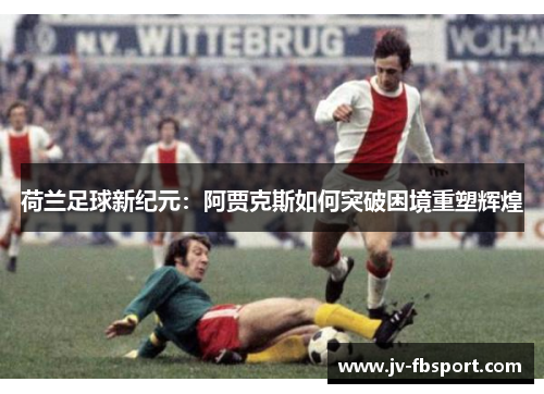 荷兰足球新纪元:阿贾克斯如何突破困境重塑辉煌 荷兰足球新纪元:阿贾克斯如何突破困境重塑辉煌
