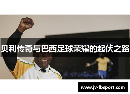 贝利传奇与巴西足球荣耀的起伏之路 贝利传奇与巴西足球荣耀的起伏之路