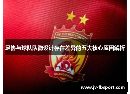 足协与球队队徽设计存在差异的五大核心原因解析 足协与球队队徽设计存在差异的五大核心原因解析