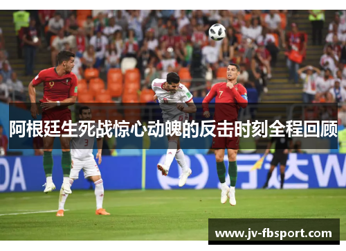 阿根廷生死战惊心动魄的反击时刻全程回顾