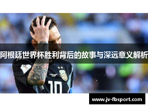 阿根廷世界杯胜利背后的故事与深远意义解析 阿根廷世界杯胜利背后的故事与深远意义解析