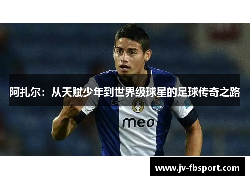 阿扎尔:从天赋少年到世界级球星的足球传奇之路 阿扎尔:从天赋少年到世界级球星的足球传奇之路