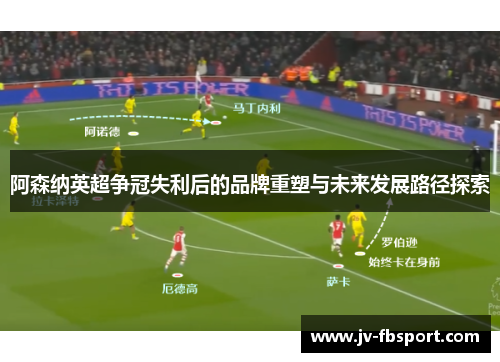 阿森纳英超争冠失利后的品牌重塑与未来发展路径探索