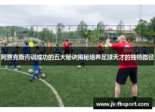 阿贾克斯青训成功的五大秘诀揭秘培养足球天才的独特路径