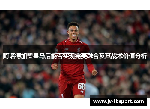 阿诺德加盟皇马后能否实现完美融合及其战术价值分析