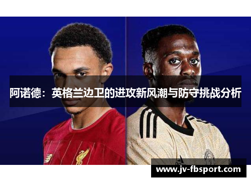 阿诺德:英格兰边卫的进攻新风潮与防守挑战分析 阿诺德:英格兰边卫的进攻新风潮与防守挑战分析