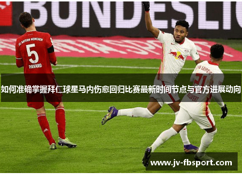 如何准确掌握拜仁球星马内伤愈回归比赛最新时间节点与官方进展动向