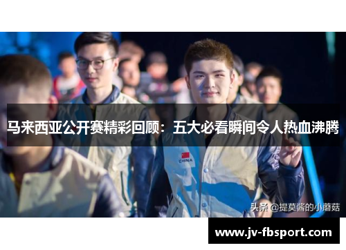 马来西亚公开赛精彩回顾：五大必看瞬间令人热血沸腾