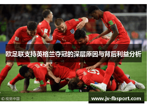 欧足联支持英格兰夺冠的深层原因与背后利益分析 欧足联支持英格兰夺冠的深层原因与背后利益分析