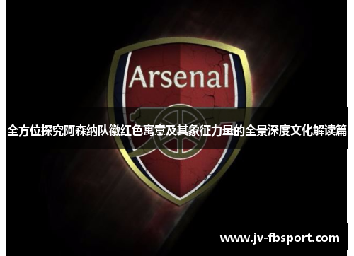 全方位探究阿森纳队徽红色寓意及其象征力量的全景深度文化解读篇