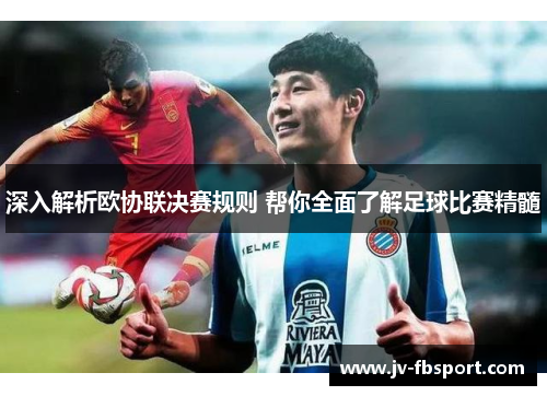 深入解析欧协联决赛规则 帮你全面了解足球比赛精髓 深入解析欧协联决赛规则 帮你全面了解足球比赛精髓