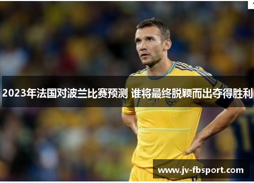 2023年法国对波兰比赛预测 谁将最终脱颖而出夺得胜利