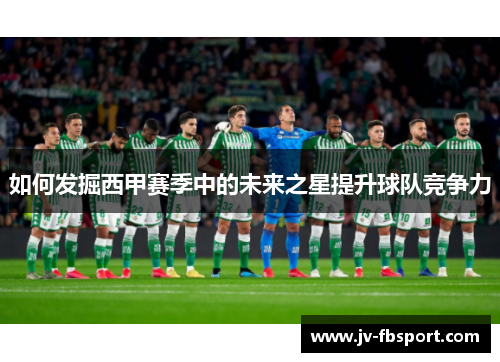 如何发掘西甲赛季中的未来之星提升球队竞争力 如何发掘西甲赛季中的未来之星提升球队竞争力