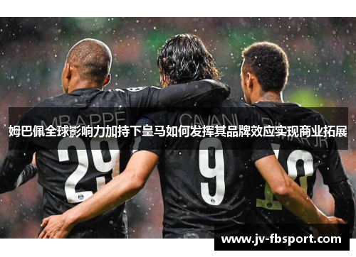 姆巴佩全球影响力加持下皇马如何发挥其品牌效应实现商业拓展