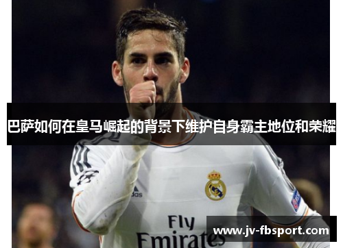 巴萨如何在皇马崛起的背景下维护自身霸主地位和荣耀