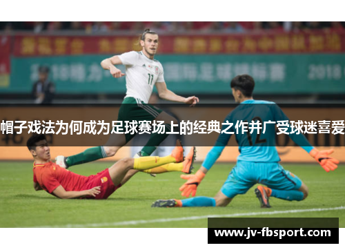 帽子戏法为何成为足球赛场上的经典之作并广受球迷喜爱