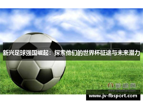 新兴足球强国崛起：探索他们的世界杯征途与未来潜力