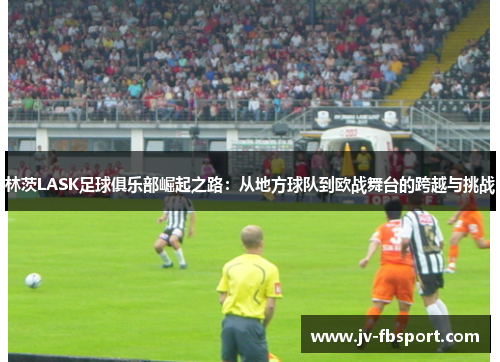 林茨LASK足球俱乐部崛起之路：从地方球队到欧战舞台的跨越与挑战