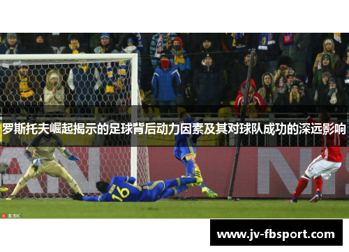 罗斯托夫崛起揭示的足球背后动力因素及其对球队成功的深远影响