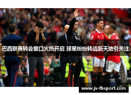 巴西联赛转会窗口火热开启 球星纷纷转战新天地引关注