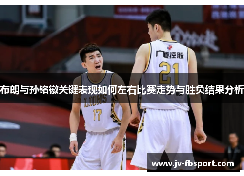 布朗与孙铭徽关键表现如何左右比赛走势与胜负结果分析