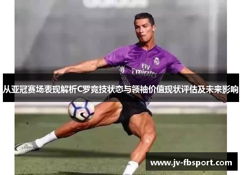 从亚冠赛场表现解析C罗竞技状态与领袖价值现状评估及未来影响