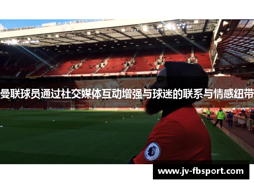 曼联球员通过社交媒体互动增强与球迷的联系与情感纽带 曼联球员通过社交媒体互动增强与球迷的联系与情感纽带