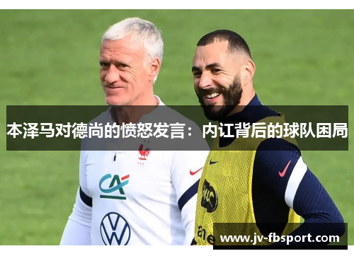 本泽马对德尚的愤怒发言:内讧背后的球队困局 本泽马对德尚的愤怒发言:内讧背后的球队困局