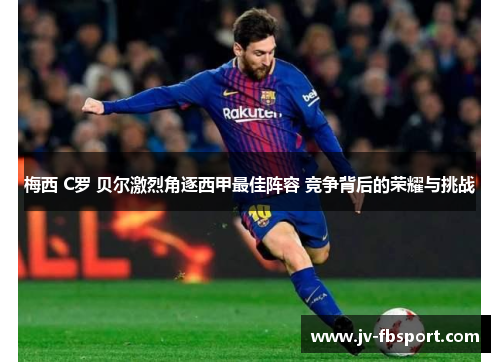 梅西 C罗 贝尔激烈角逐西甲最佳阵容 竞争背后的荣耀与挑战