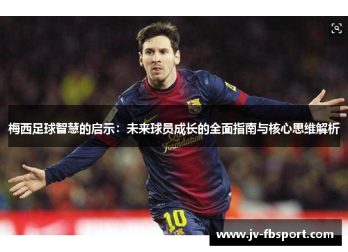 梅西足球智慧的启示：未来球员成长的全面指南与核心思维解析