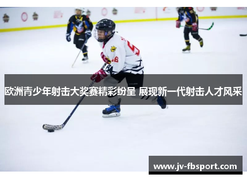 欧洲青少年射击大奖赛精彩纷呈 展现新一代射击人才风采