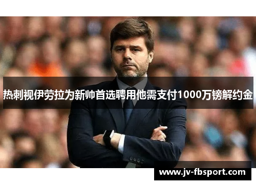 热刺视伊劳拉为新帅首选聘用他需支付1000万镑解约金