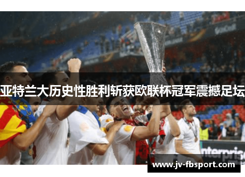 亚特兰大历史性胜利斩获欧联杯冠军震撼足坛