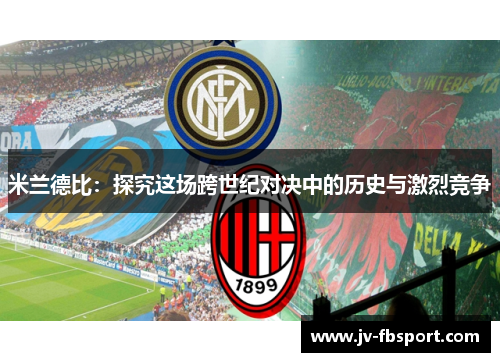 米兰德比:探究这场跨世纪对决中的历史与激烈竞争 米兰德比:探究这场跨世纪对决中的历史与激烈竞争