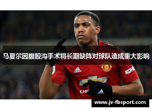 马夏尔因腹股沟手术将长期缺阵对球队造成重大影响